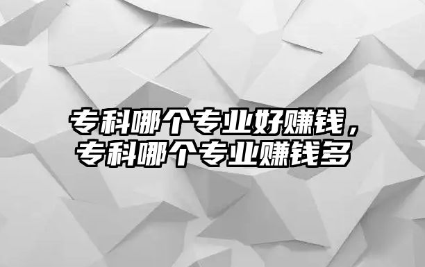 專科哪個(gè)專業(yè)好賺錢，專科哪個(gè)專業(yè)賺錢多