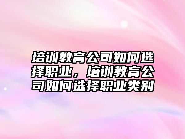 培訓(xùn)教育公司如何選擇職業(yè)，培訓(xùn)教育公司如何選擇職業(yè)類(lèi)別