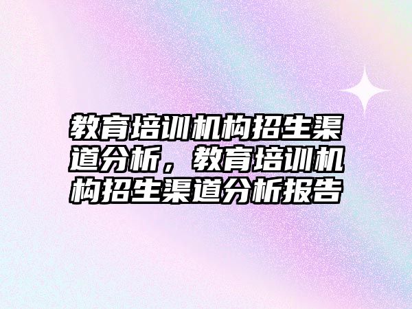 教育培訓機構(gòu)招生渠道分析，教育培訓機構(gòu)招生渠道分析報告