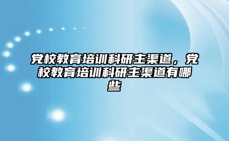 黨校教育培訓(xùn)科研主渠道，黨校教育培訓(xùn)科研主渠道有哪些