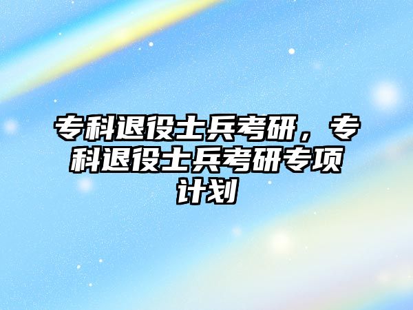 專科退役士兵考研，專科退役士兵考研專項計劃