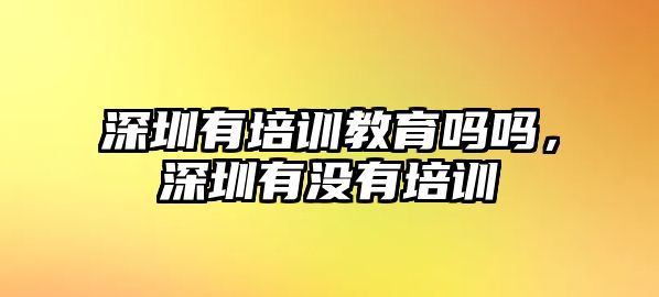 深圳有培訓(xùn)教育嗎嗎，深圳有沒有培訓(xùn)