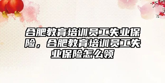 合肥教育培訓員工失業(yè)保險，合肥教育培訓員工失業(yè)保險怎么領