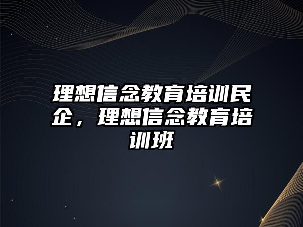 理想信念教育培訓(xùn)民企，理想信念教育培訓(xùn)班