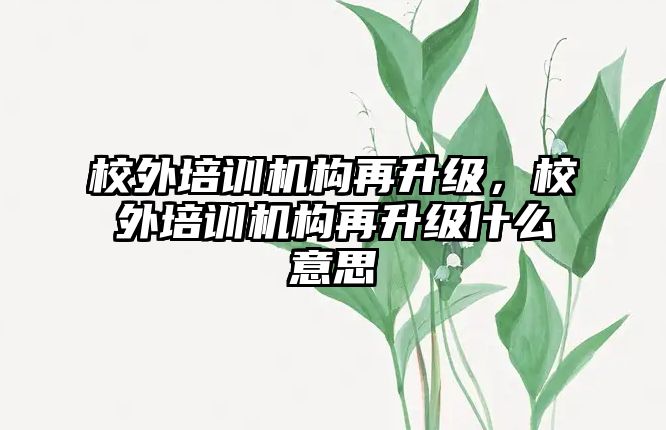 校外培訓機構再升級，校外培訓機構再升級什么意思