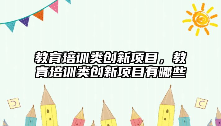 教育培訓類創(chuàng)新項目，教育培訓類創(chuàng)新項目有哪些