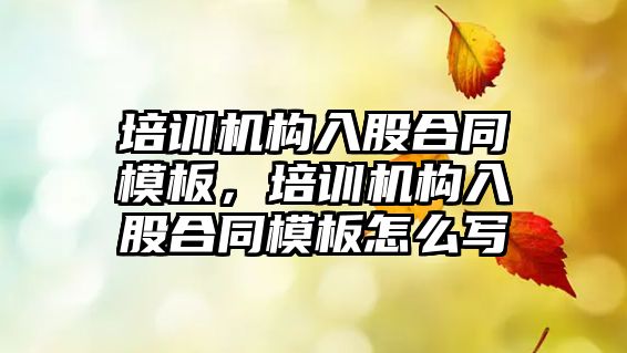 培訓機構(gòu)入股合同模板，培訓機構(gòu)入股合同模板怎么寫