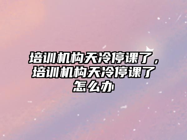 培訓(xùn)機構(gòu)天冷停課了，培訓(xùn)機構(gòu)天冷停課了怎么辦