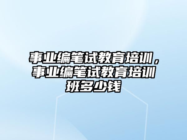 事業(yè)編筆試教育培訓，事業(yè)編筆試教育培訓班多少錢