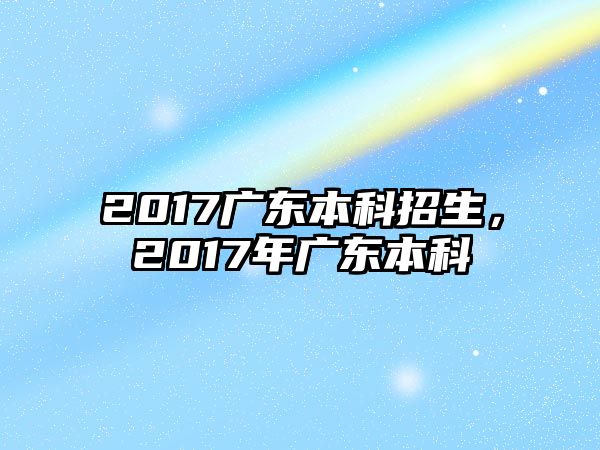 2017廣東本科招生，2017年廣東本科