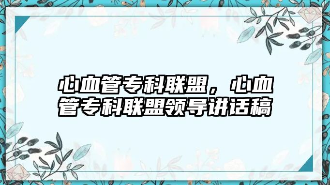 心血管?？坡?lián)盟，心血管專科聯(lián)盟領(lǐng)導(dǎo)講話稿