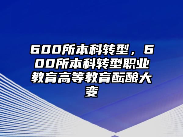 600所本科轉型，600所本科轉型職業(yè)教育高等教育醞釀大變