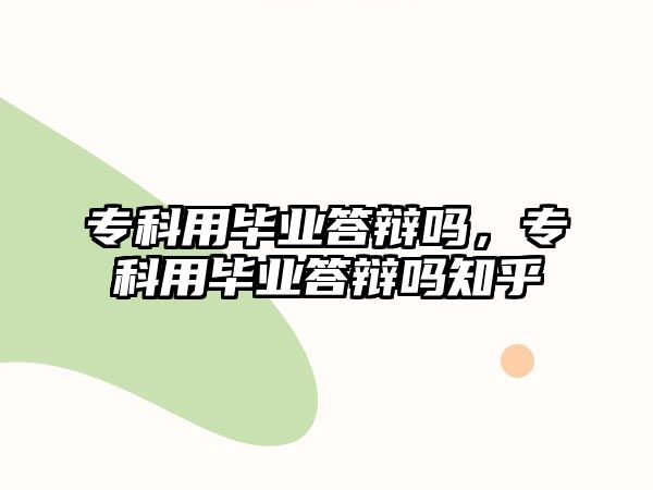 專科用畢業(yè)答辯嗎，專科用畢業(yè)答辯嗎知乎