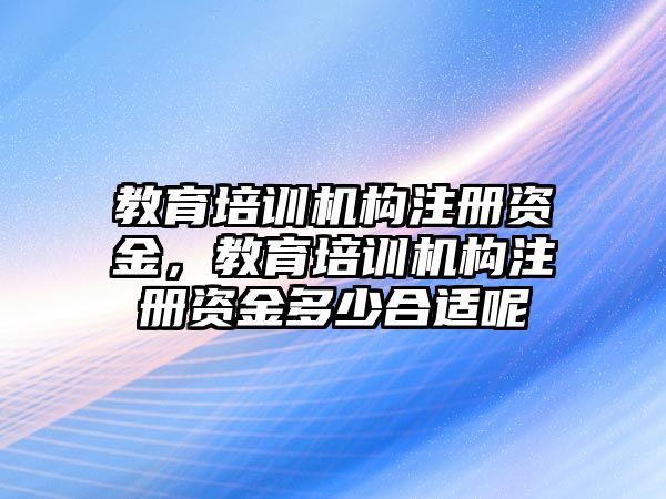 教育培訓(xùn)機(jī)構(gòu)注冊資金，教育培訓(xùn)機(jī)構(gòu)注冊資金多少合適呢