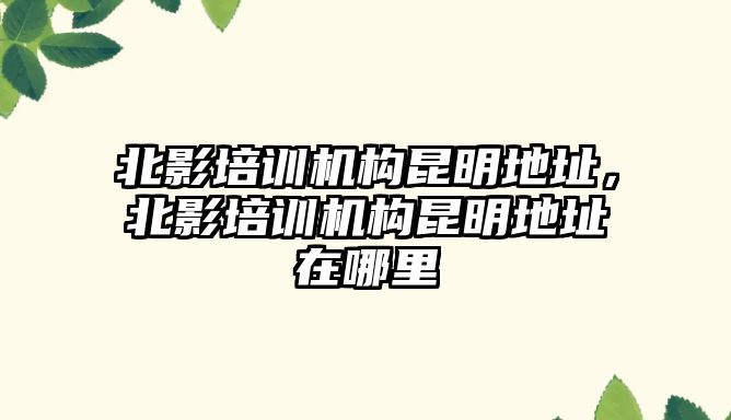 北影培訓機構(gòu)昆明地址，北影培訓機構(gòu)昆明地址在哪里