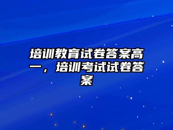 培訓(xùn)教育試卷答案高一，培訓(xùn)考試試卷答案