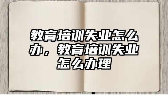 教育培訓(xùn)失業(yè)怎么辦，教育培訓(xùn)失業(yè)怎么辦理