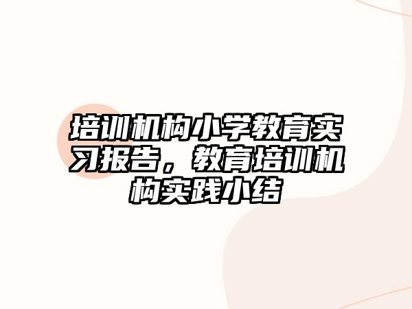 培訓(xùn)機構(gòu)小學(xué)教育實習(xí)報告，教育培訓(xùn)機構(gòu)實踐小結(jié)