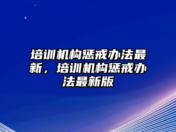 培訓(xùn)機(jī)構(gòu)懲戒辦法最新，培訓(xùn)機(jī)構(gòu)懲戒辦法最新版