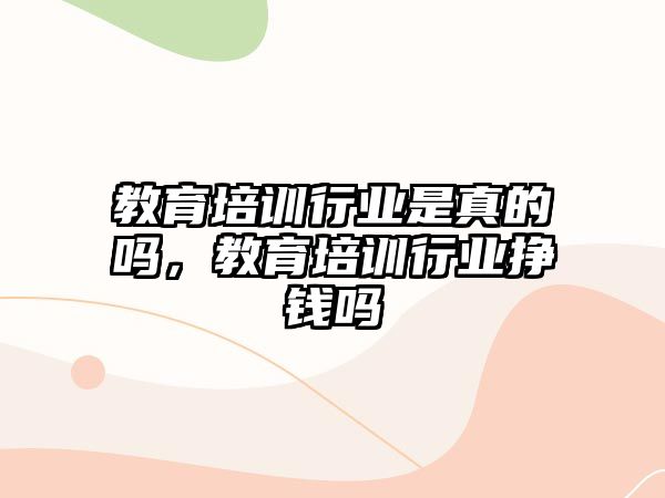 教育培訓(xùn)行業(yè)是真的嗎，教育培訓(xùn)行業(yè)掙錢(qián)嗎