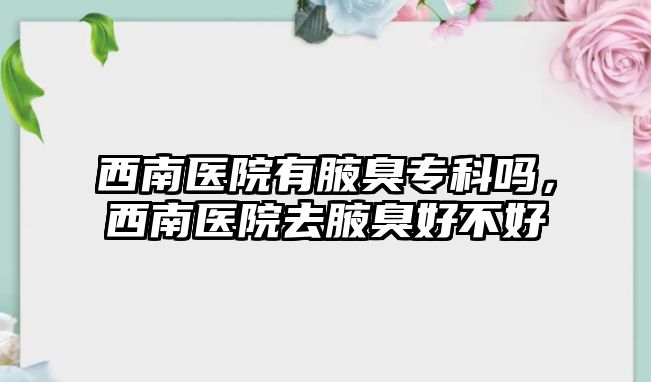 西南醫(yī)院有腋臭專科嗎，西南醫(yī)院去腋臭好不好