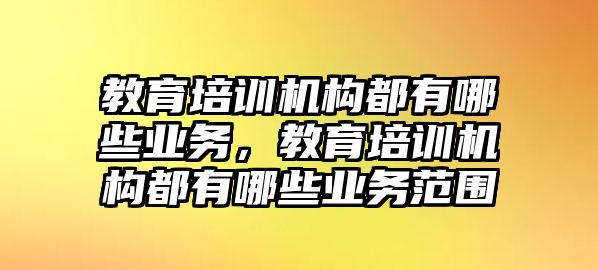 教育培訓(xùn)機(jī)構(gòu)都有哪些業(yè)務(wù)，教育培訓(xùn)機(jī)構(gòu)都有哪些業(yè)務(wù)范圍