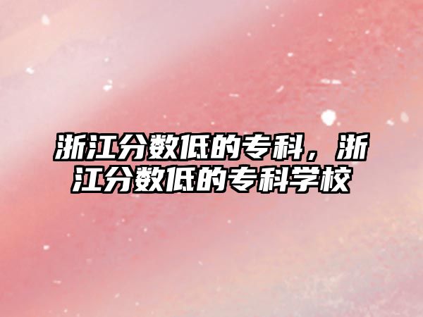 浙江分?jǐn)?shù)低的專科，浙江分?jǐn)?shù)低的專科學(xué)校