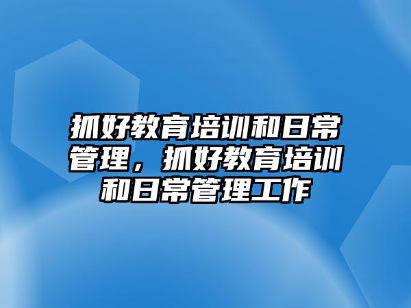 抓好教育培訓(xùn)和日常管理，抓好教育培訓(xùn)和日常管理工作