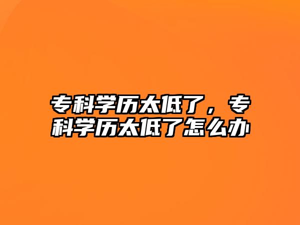 專科學(xué)歷太低了，專科學(xué)歷太低了怎么辦