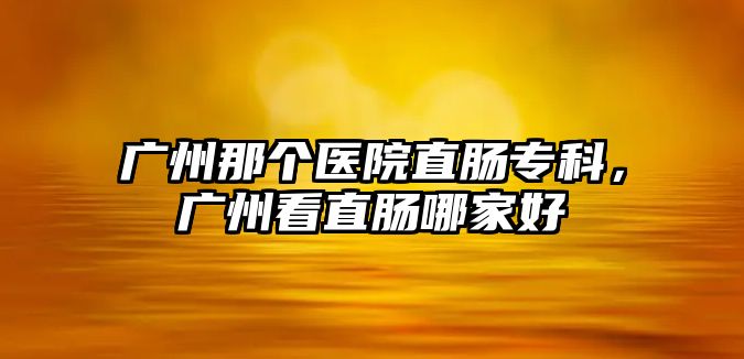 廣州那個醫(yī)院直腸專科，廣州看直腸哪家好