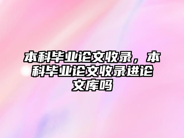 本科畢業(yè)論文收錄，本科畢業(yè)論文收錄進(jìn)論文庫(kù)嗎