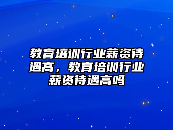 教育培訓行業(yè)薪資待遇高，教育培訓行業(yè)薪資待遇高嗎