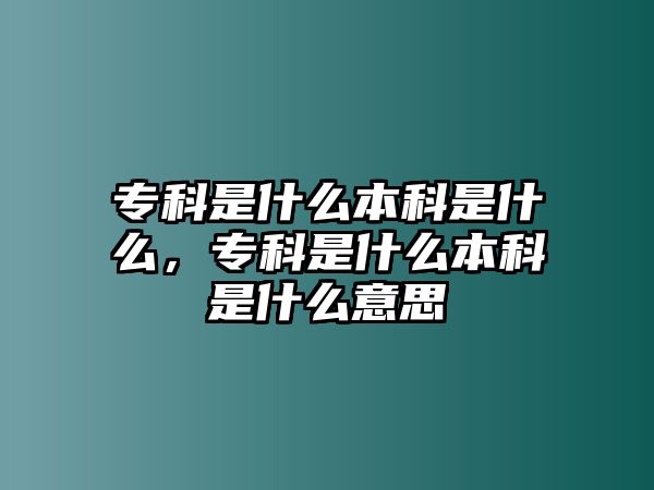 專科是什么本科是什么，專科是什么本科是什么意思