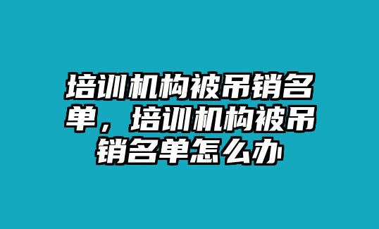 培訓(xùn)機(jī)構(gòu)被吊銷名單，培訓(xùn)機(jī)構(gòu)被吊銷名單怎么辦