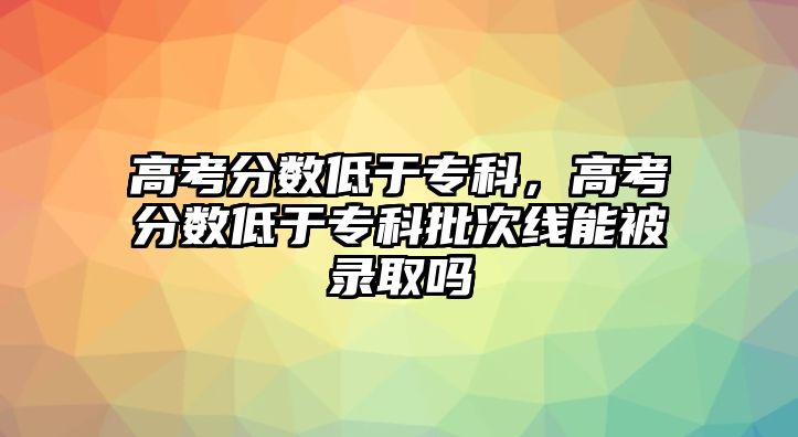 高考分?jǐn)?shù)低于?？?，高考分?jǐn)?shù)低于?？婆尉€能被錄取嗎