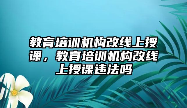 教育培訓(xùn)機(jī)構(gòu)改線上授課，教育培訓(xùn)機(jī)構(gòu)改線上授課違法嗎