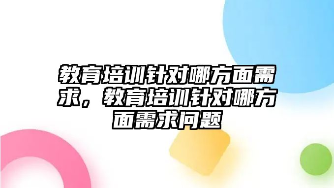 教育培訓針對哪方面需求，教育培訓針對哪方面需求問題