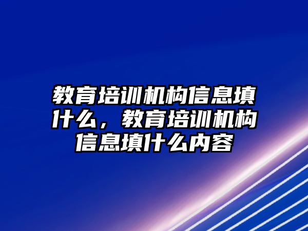 教育培訓(xùn)機(jī)構(gòu)信息填什么，教育培訓(xùn)機(jī)構(gòu)信息填什么內(nèi)容