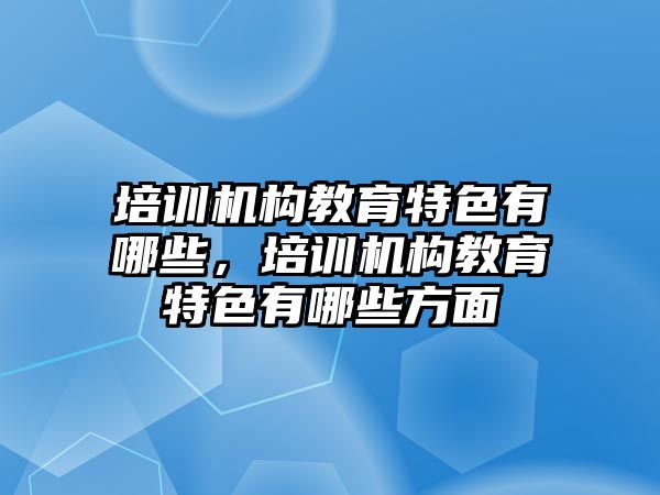 培訓機構(gòu)教育特色有哪些，培訓機構(gòu)教育特色有哪些方面