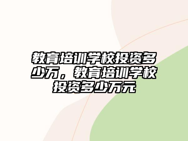 教育培訓學校投資多少萬，教育培訓學校投資多少萬元