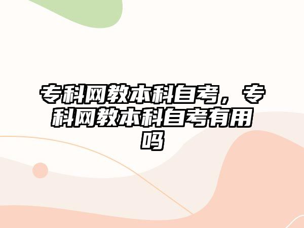 專科網(wǎng)教本科自考，專科網(wǎng)教本科自考有用嗎