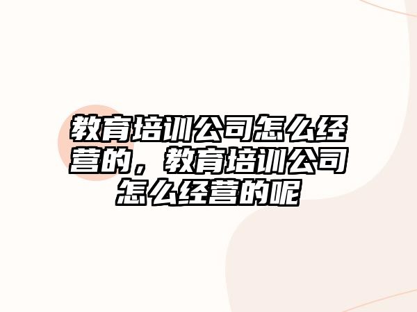 教育培訓(xùn)公司怎么經(jīng)營的，教育培訓(xùn)公司怎么經(jīng)營的呢