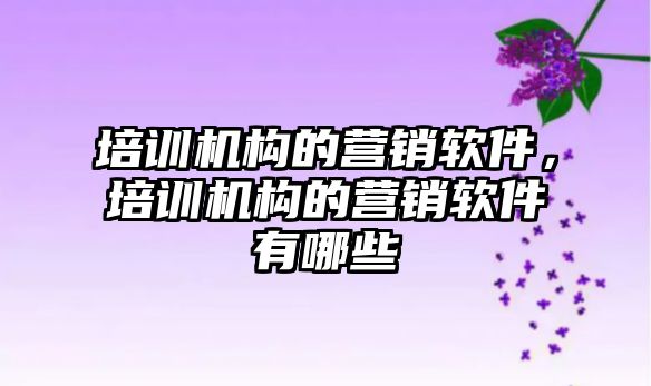 培訓機構的營銷軟件，培訓機構的營銷軟件有哪些