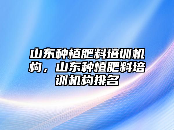 山東種植肥料培訓機構(gòu)，山東種植肥料培訓機構(gòu)排名