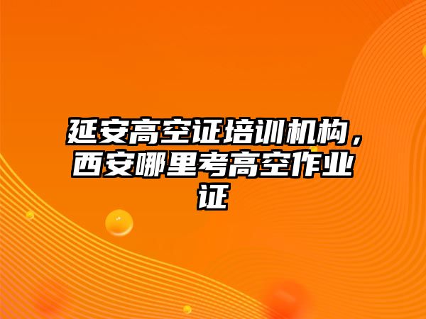 延安高空證培訓(xùn)機(jī)構(gòu)，西安哪里考高空作業(yè)證