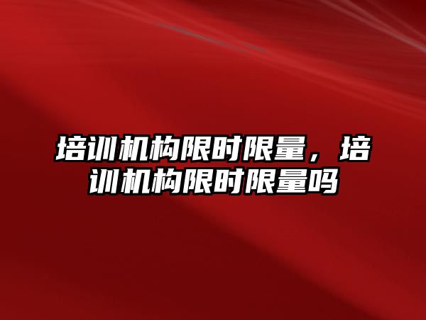 培訓機構限時限量，培訓機構限時限量嗎