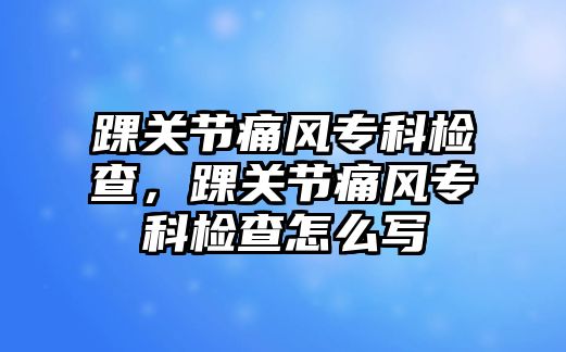 踝關(guān)節(jié)痛風(fēng)專科檢查，踝關(guān)節(jié)痛風(fēng)專科檢查怎么寫