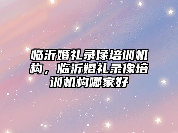 臨沂婚禮錄像培訓(xùn)機構(gòu)，臨沂婚禮錄像培訓(xùn)機構(gòu)哪家好