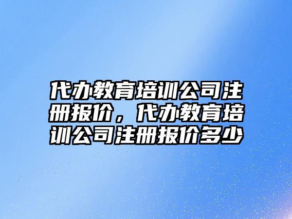 代辦教育培訓公司注冊報價，代辦教育培訓公司注冊報價多少