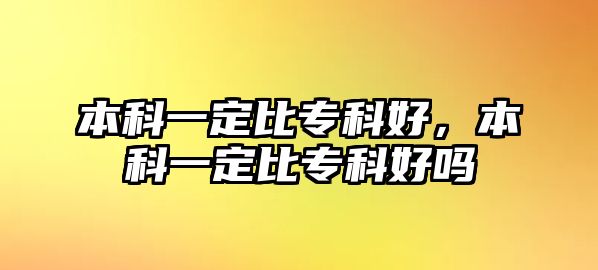 本科一定比專(zhuān)科好，本科一定比專(zhuān)科好嗎